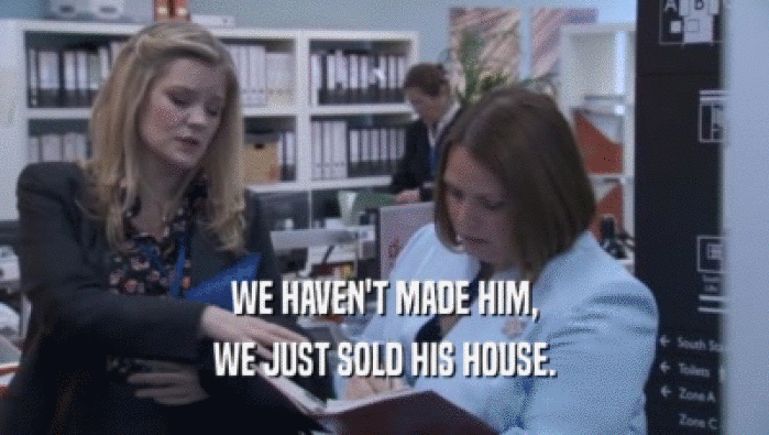 WE HAVEN'T MADE HIM, WE JUST SOLD HIS HOUSE. 