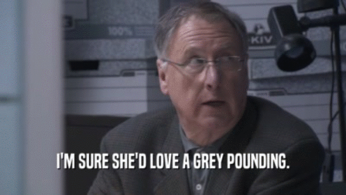 I'M SURE SHE'D LOVE A GREY POUNDING.  