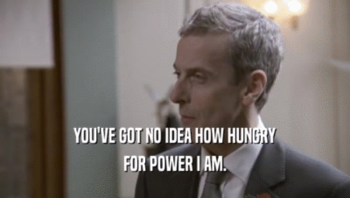 YOU'VE GOT NO IDEA HOW HUNGRY FOR POWER I AM. 