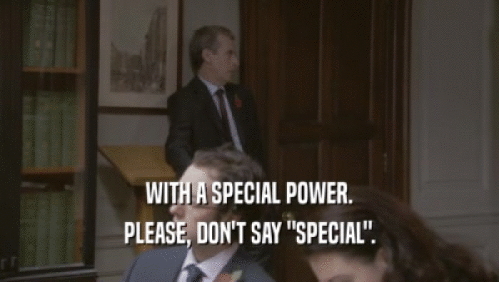 WITH A SPECIAL POWER. PLEASE, DON'T SAY 