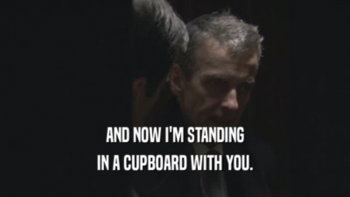 AND NOW I'M STANDING IN A CUPBOARD WITH YOU. 