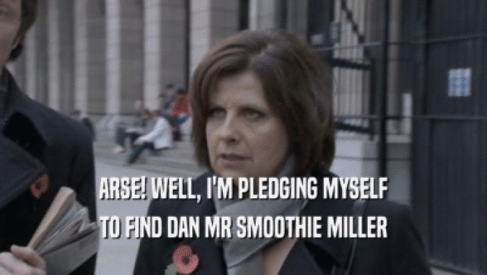 ARSE! WELL, I'M PLEDGING MYSELF TO FIND DAN MR SMOOTHIE MILLER 
