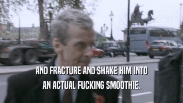 AND FRACTURE AND SHAKE HIM INTO
 AN ACTUAL FUCKING SMOOTHIE.
 