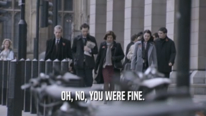 OH, NO, YOU WERE FINE.  