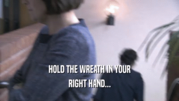 HOLD THE WREATH IN YOUR RIGHT HAND... 