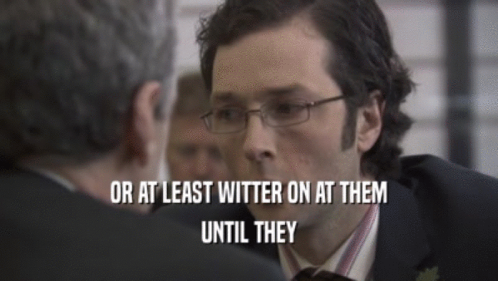 OR AT LEAST WITTER ON AT THEM UNTIL THEY 
