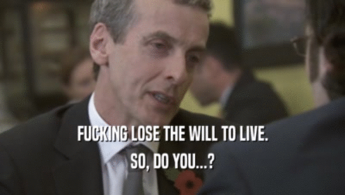 FUCKING LOSE THE WILL TO LIVE. SO, DO YOU...? 