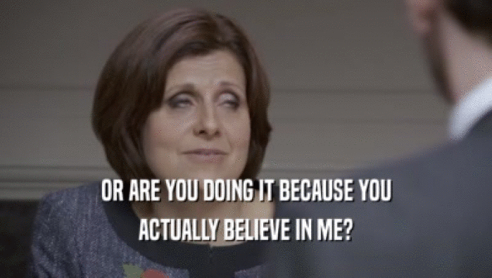 OR ARE YOU DOING IT BECAUSE YOU ACTUALLY BELIEVE IN ME? 