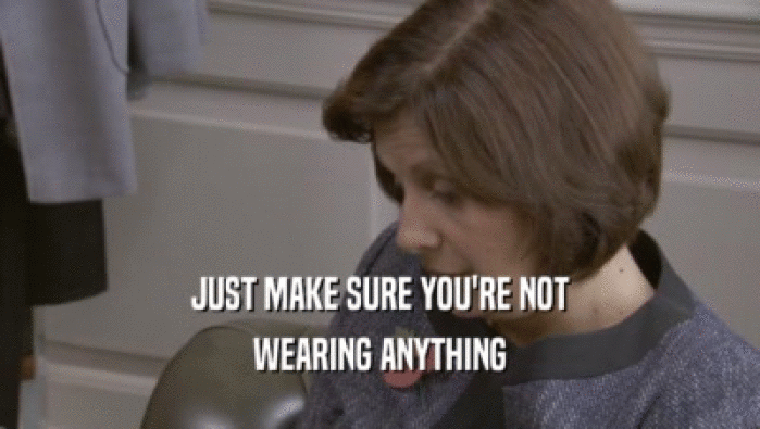 JUST MAKE SURE YOU'RE NOT WEARING ANYTHING 