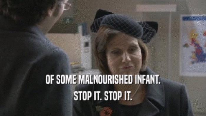 OF SOME MALNOURISHED INFANT. STOP IT. STOP IT. 