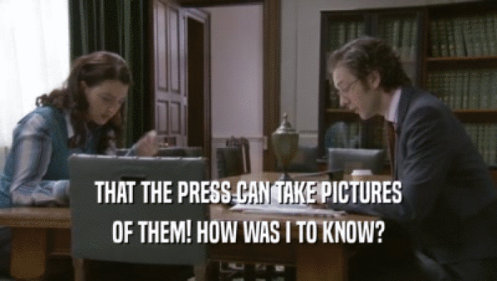 THAT THE PRESS CAN TAKE PICTURES OF THEM! HOW WAS I TO KNOW? 