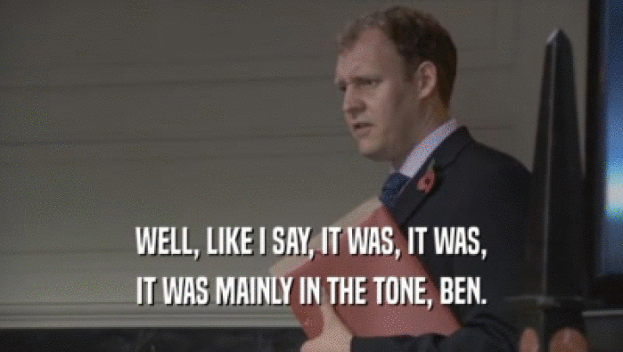 WELL, LIKE I SAY, IT WAS, IT WAS, IT WAS MAINLY IN THE TONE, BEN. 