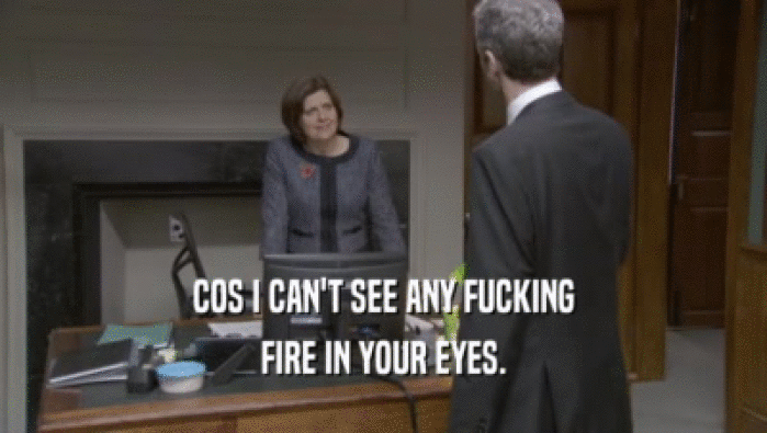 COS I CAN'T SEE ANY FUCKING FIRE IN YOUR EYES. 