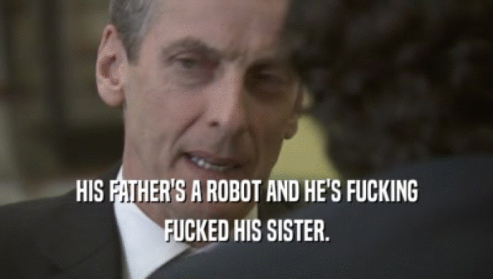 HIS FATHER'S A ROBOT AND HE'S FUCKING FUCKED HIS SISTER. 