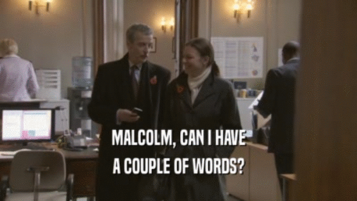 MALCOLM, CAN I HAVE
 A COUPLE OF WORDS?
 