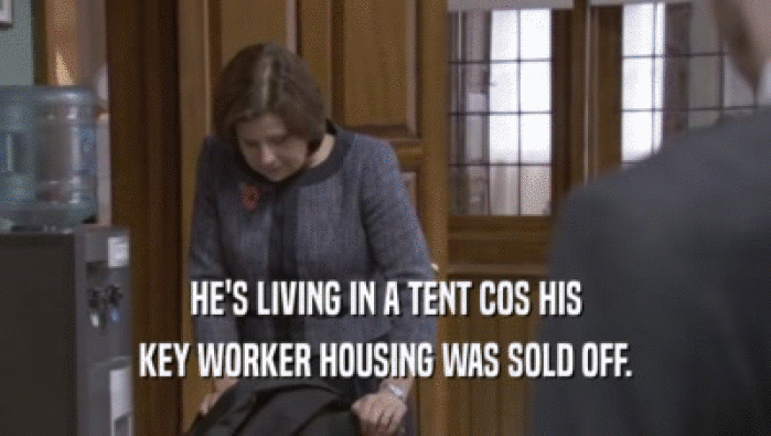 HE'S LIVING IN A TENT COS HIS
 KEY WORKER HOUSING WAS SOLD OFF.
 