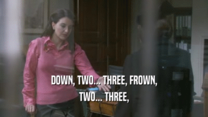 DOWN, TWO... THREE, FROWN, TWO... THREE, 