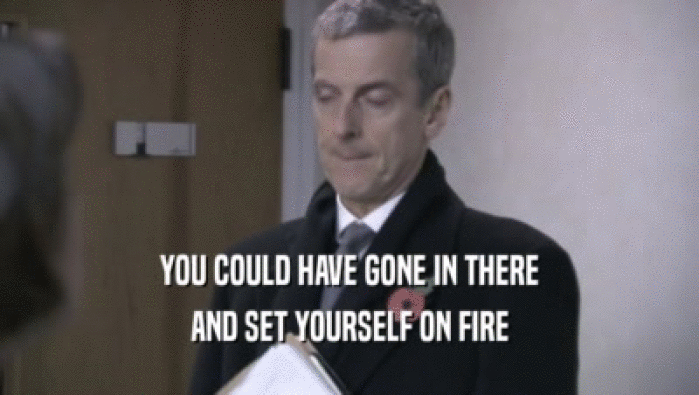 YOU COULD HAVE GONE IN THERE AND SET YOURSELF ON FIRE 
