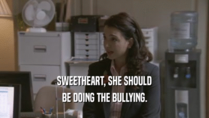 SWEETHEART, SHE SHOULD BE DOING THE BULLYING. 