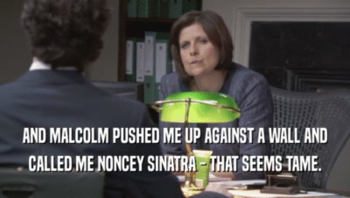 AND MALCOLM PUSHED ME UP AGAINST A WALL AND CALLED ME NONCEY SINATRA - THAT SEEMS TAME. 