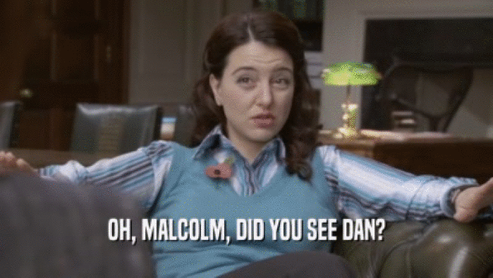 OH, MALCOLM, DID YOU SEE DAN?  