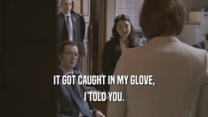IT GOT CAUGHT IN MY GLOVE, I TOLD YOU. 