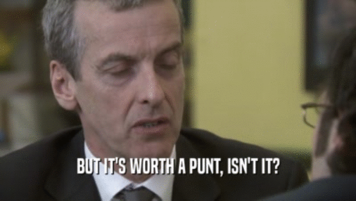 BUT IT'S WORTH A PUNT, ISN'T IT?  