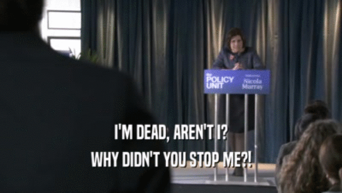 I'M DEAD, AREN'T I? WHY DIDN'T YOU STOP ME?! 