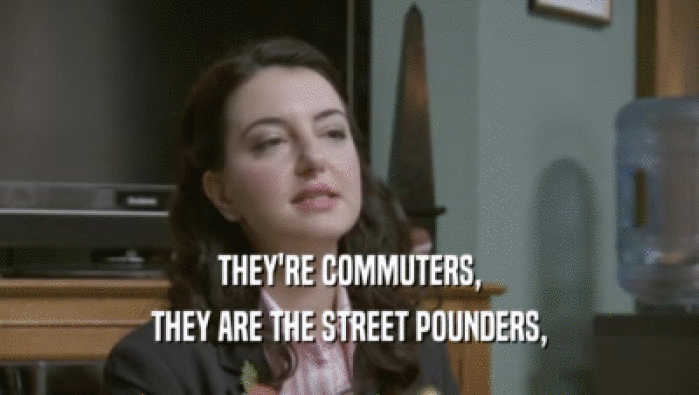 THEY'RE COMMUTERS,
 THEY ARE THE STREET POUNDERS,
 