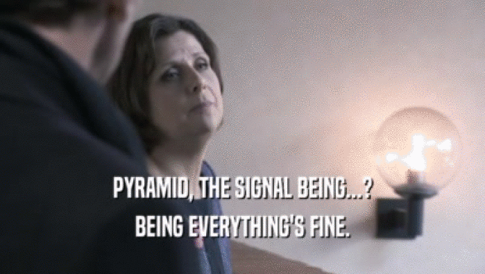 PYRAMID, THE SIGNAL BEING...?
 BEING EVERYTHING'S FINE.
 