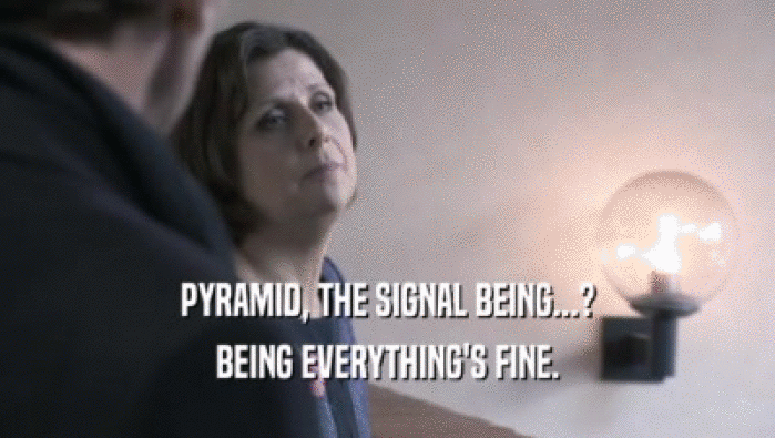 PYRAMID, THE SIGNAL BEING...? BEING EVERYTHING'S FINE. 
