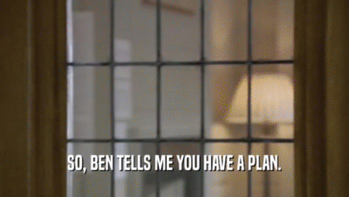 SO, BEN TELLS ME YOU HAVE A PLAN.
  