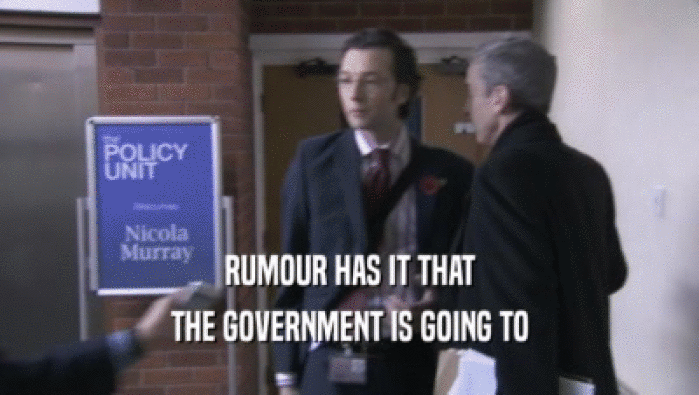 RUMOUR HAS IT THAT THE GOVERNMENT IS GOING TO 