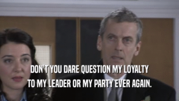 DON'T YOU DARE QUESTION MY LOYALTY TO MY LEADER OR MY PARTY EVER AGAIN. 