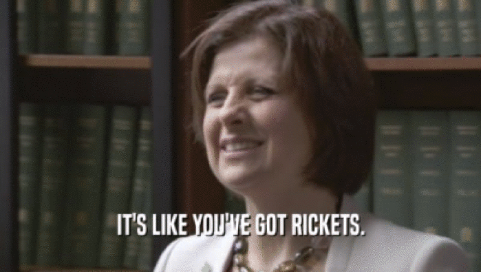 IT'S LIKE YOU'VE GOT RICKETS.  