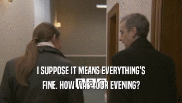 I SUPPOSE IT MEANS EVERYTHING'S FINE. HOW WAS YOUR EVENING? 