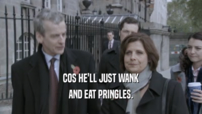 COS HE'LL JUST WANK AND EAT PRINGLES. 