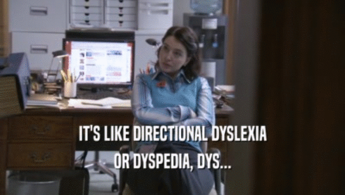 IT'S LIKE DIRECTIONAL DYSLEXIA
 OR DYSPEDIA, DYS...
 