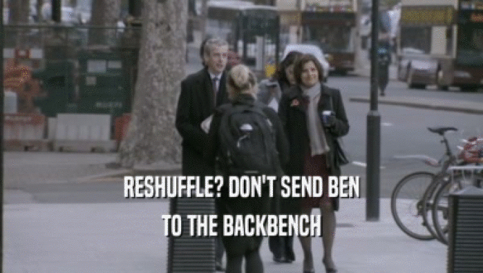 RESHUFFLE? DON'T SEND BEN TO THE BACKBENCH 