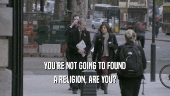 YOU'RE NOT GOING TO FOUND A RELIGION, ARE YOU? 