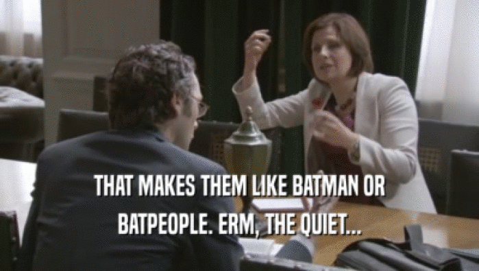 THAT MAKES THEM LIKE BATMAN OR BATPEOPLE. ERM, THE QUIET... 