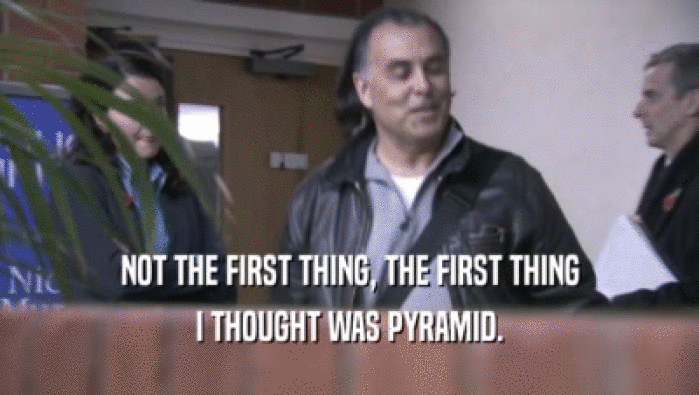 NOT THE FIRST THING, THE FIRST THING I THOUGHT WAS PYRAMID. 