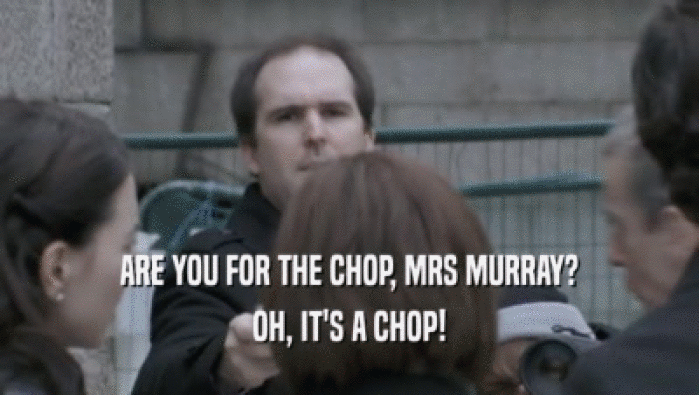 ARE YOU FOR THE CHOP, MRS MURRAY? OH, IT'S A CHOP! 