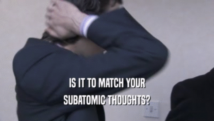 IS IT TO MATCH YOUR SUBATOMIC THOUGHTS? 