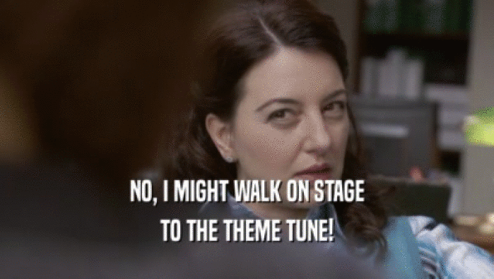 NO, I MIGHT WALK ON STAGE TO THE THEME TUNE! 