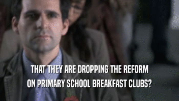 THAT THEY ARE DROPPING THE REFORM ON PRIMARY SCHOOL BREAKFAST CLUBS? 