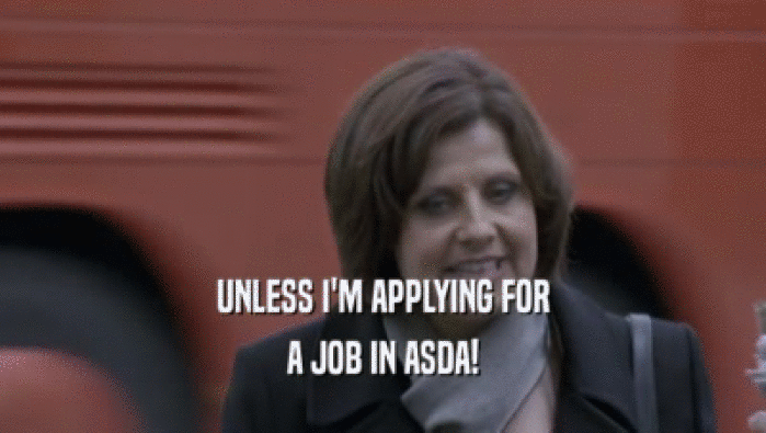 UNLESS I'M APPLYING FOR A JOB IN ASDA! 