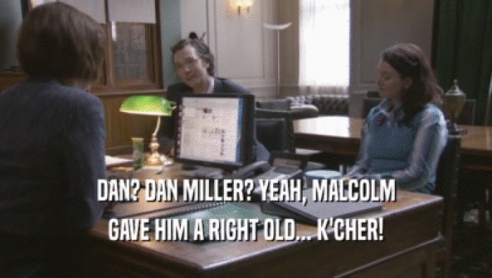 DAN? DAN MILLER? YEAH, MALCOLM
 GAVE HIM A RIGHT OLD... K'CHER!
 