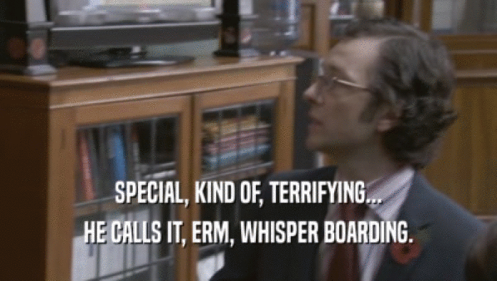 SPECIAL, KIND OF, TERRIFYING...
 HE CALLS IT, ERM, WHISPER BOARDING.
 