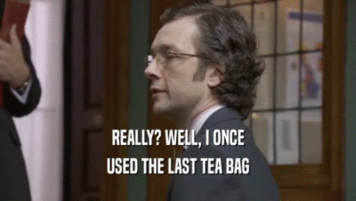 REALLY? WELL, I ONCE USED THE LAST TEA BAG 